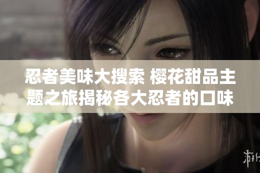 忍者美味大搜索 樱花甜品主题之旅揭秘各大忍者的口味偏好