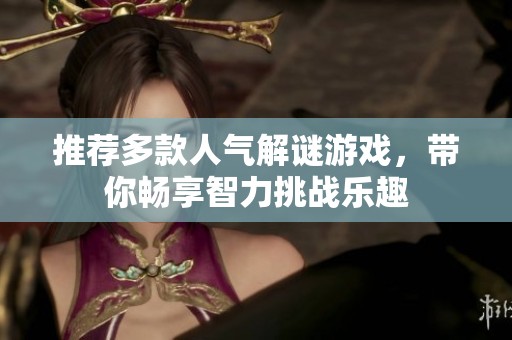 推荐多款人气解谜游戏，带你畅享智力挑战乐趣