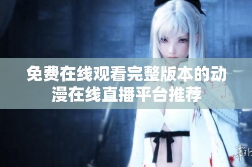 免费在线观看完整版本的动漫在线直播平台推荐