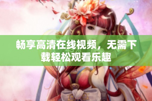 畅享高清在线视频，无需下载轻松观看乐趣