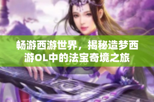 畅游西游世界，揭秘造梦西游OL中的法宝奇境之旅