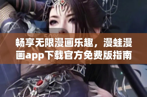 畅享无限漫画乐趣，漫蛙漫画app下载官方免费版指南