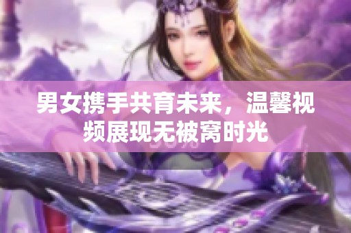 男女携手共育未来，温馨视频展现无被窝时光