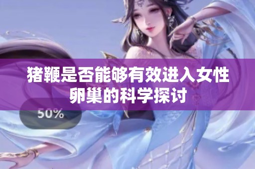 猪鞭是否能够有效进入女性卵巢的科学探讨