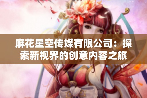 麻花星空传媒有限公司：探索新视界的创意内容之旅