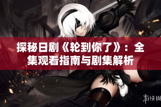 探秘日剧《轮到你了》：全集观看指南与剧集解析