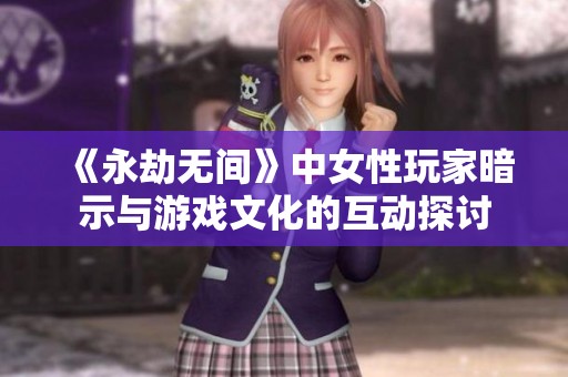 《永劫无间》中女性玩家暗示与游戏文化的互动探讨