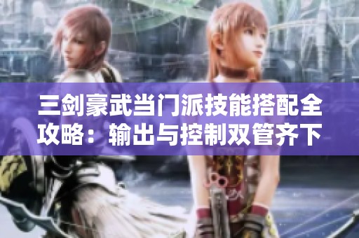三剑豪武当门派技能搭配全攻略：输出与控制双管齐下的技巧分享