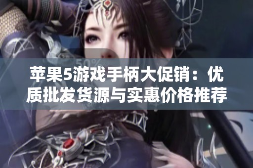 苹果5游戏手柄大促销：优质批发货源与实惠价格推荐