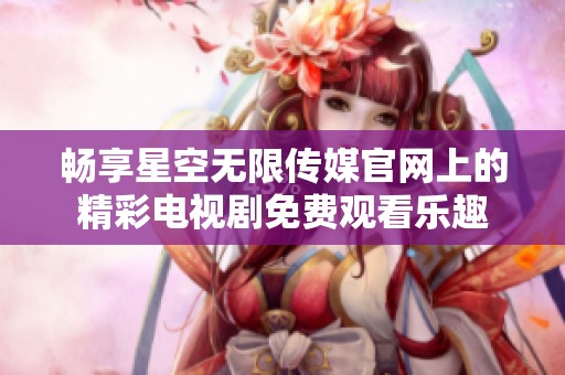 畅享星空无限传媒官网上的精彩电视剧免费观看乐趣