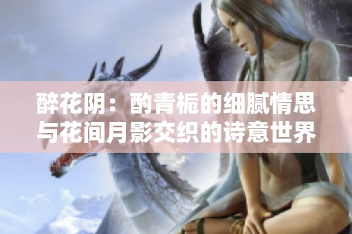 醉花阴：酌青栀的细腻情思与花间月影交织的诗意世界