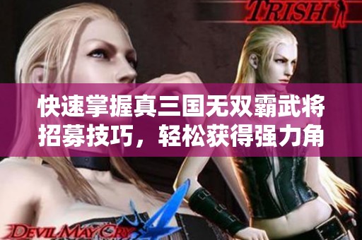 快速掌握真三国无双霸武将招募技巧，轻松获得强力角色方法解析