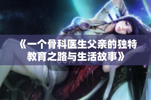 《一个骨科医生父亲的独特教育之路与生活故事》