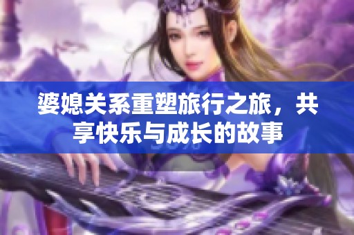 婆媳关系重塑旅行之旅，共享快乐与成长的故事