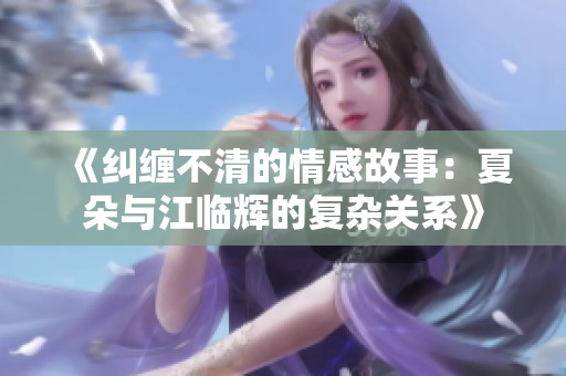 《纠缠不清的情感故事：夏朵与江临辉的复杂关系》
