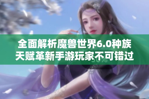 全面解析魔兽世界6.0种族天赋革新手游玩家不可错过的变化