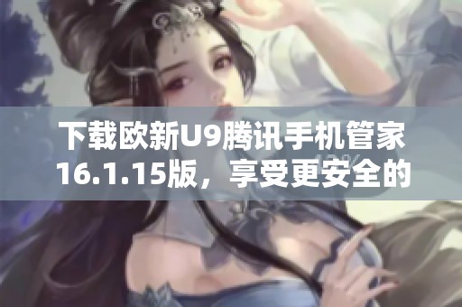 下载欧新U9腾讯手机管家16.1.15版，享受更安全的手机体验