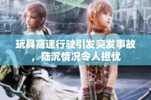 玩具高速行驶引发突发事故，陆沉情况令人担忧