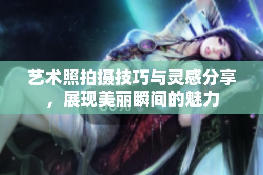 艺术照拍摄技巧与灵感分享，展现美丽瞬间的魅力