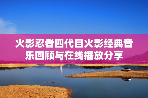 火影忍者四代目火影经典音乐回顾与在线播放分享