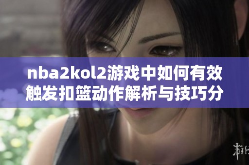 nba2kol2游戏中如何有效触发扣篮动作解析与技巧分享