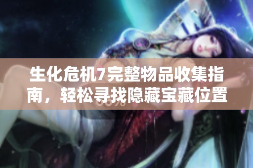 生化危机7完整物品收集指南，轻松寻找隐藏宝藏位置技巧