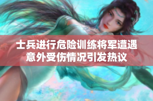士兵进行危险训练将军遭遇意外受伤情况引发热议