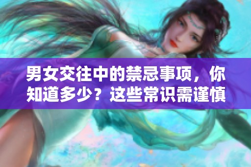 男女交往中的禁忌事项，你知道多少？这些常识需谨慎对待！