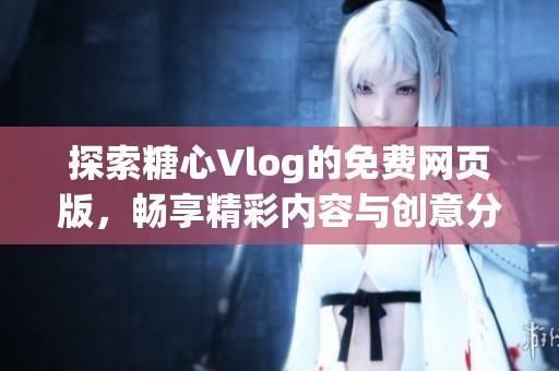 探索糖心Vlog的免费网页版，畅享精彩内容与创意分享