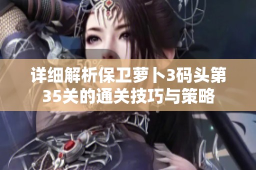 详细解析保卫萝卜3码头第35关的通关技巧与策略