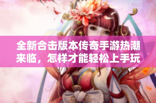 全新合击版本传奇手游热潮来临，怎样才能轻松上手玩？