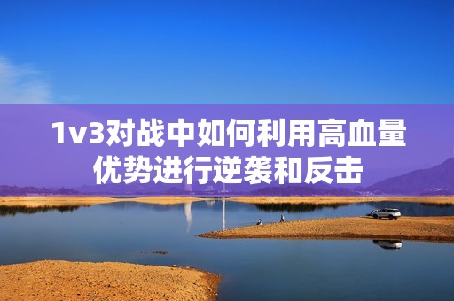 1v3对战中如何利用高血量优势进行逆袭和反击