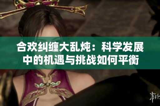 合欢纠缠大乱炖：科学发展中的机遇与挑战如何平衡