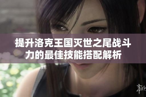 提升洛克王国灭世之尾战斗力的最佳技能搭配解析