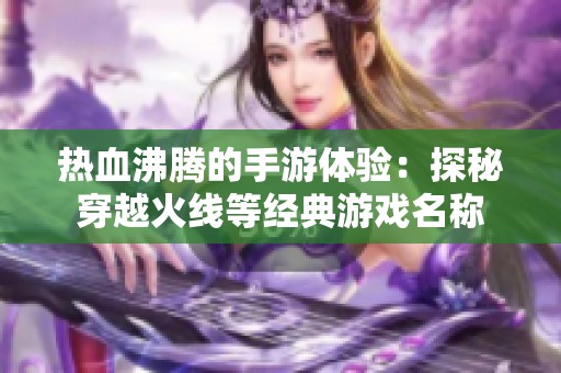 热血沸腾的手游体验：探秘穿越火线等经典游戏名称