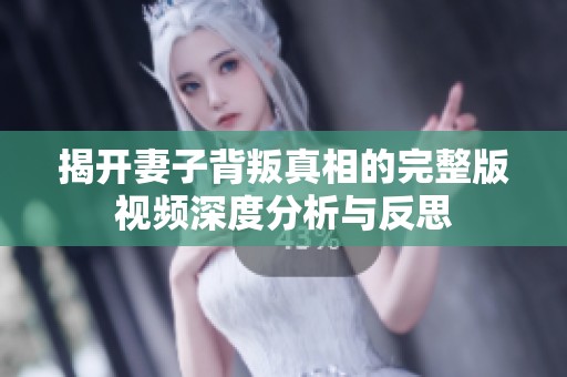 揭开妻子背叛真相的完整版视频深度分析与反思