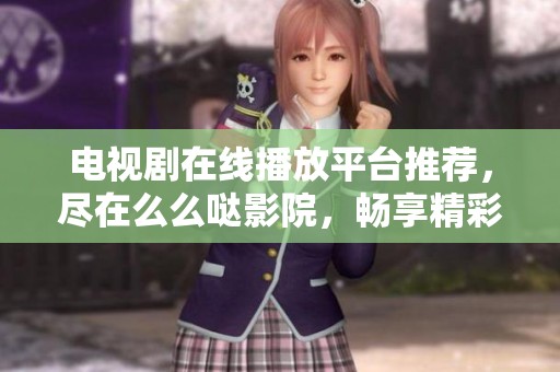 电视剧在线播放平台推荐，尽在么么哒影院，畅享精彩内容！