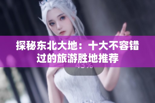 探秘东北大地：十大不容错过的旅游胜地推荐