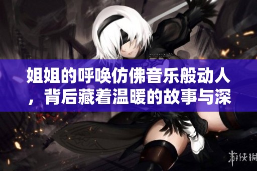 姐姐的呼唤仿佛音乐般动人，背后藏着温暖的故事与深意