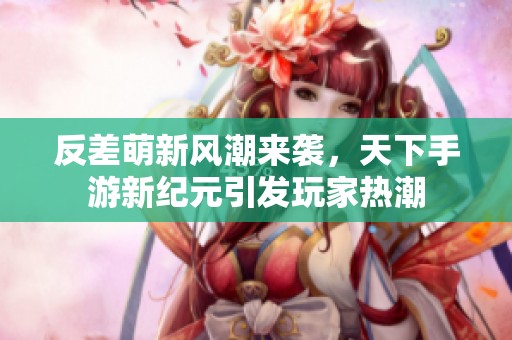 反差萌新风潮来袭，天下手游新纪元引发玩家热潮