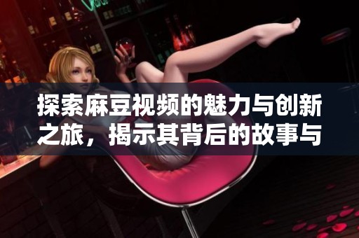 探索麻豆视频的魅力与创新之旅，揭示其背后的故事与发展轨迹