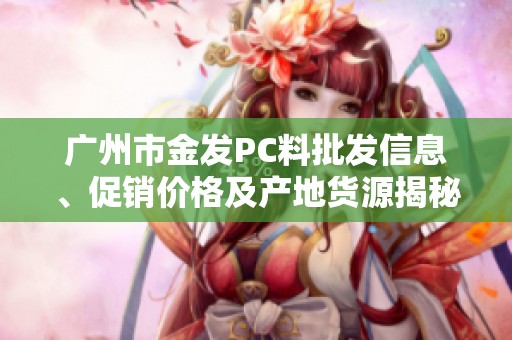 广州市金发PC料批发信息、促销价格及产地货源揭秘