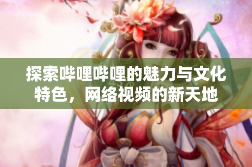 探索哔哩哔哩的魅力与文化特色，网络视频的新天地