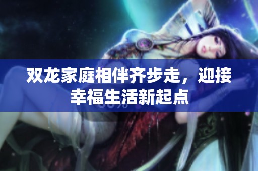 双龙家庭相伴齐步走，迎接幸福生活新起点
