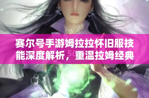 赛尔号手游姆拉拉怀旧服技能深度解析，重温拉姆经典魅力与战斗策略