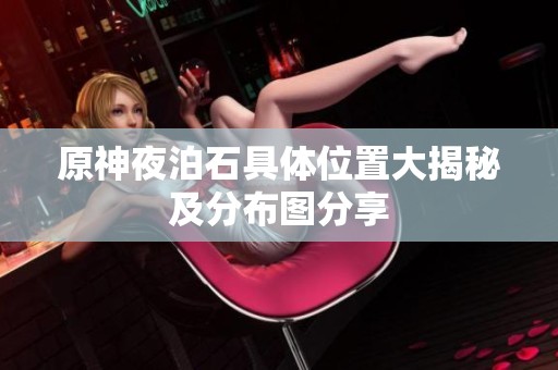 原神夜泊石具体位置大揭秘及分布图分享