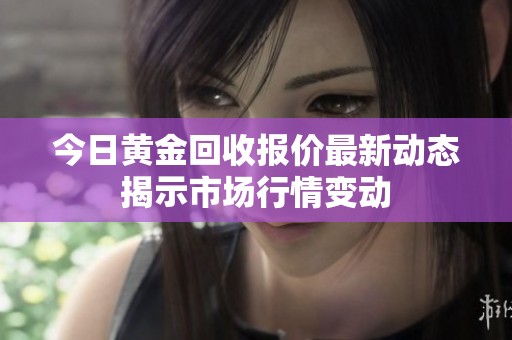 今日黄金回收报价最新动态揭示市场行情变动