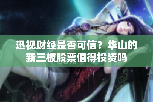 迅视财经是否可信？华山的新三板股票值得投资吗