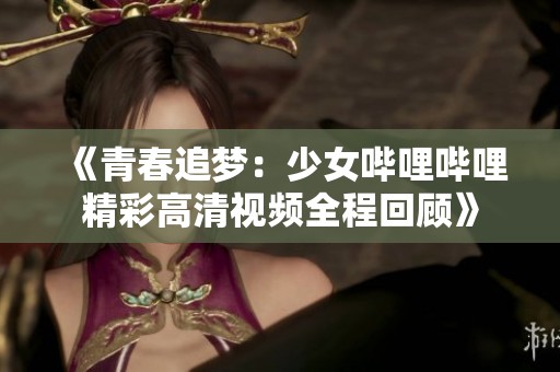 《青春追梦：少女哔哩哔哩精彩高清视频全程回顾》