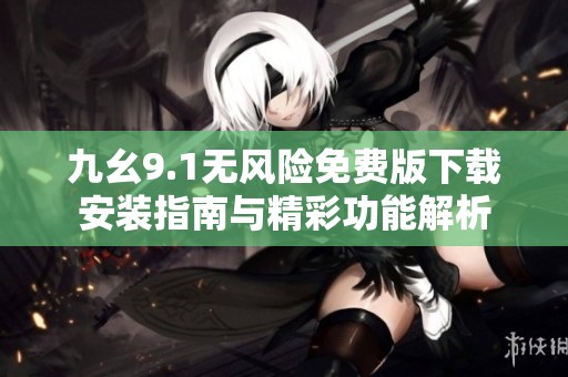 九幺9.1无风险免费版下载安装指南与精彩功能解析